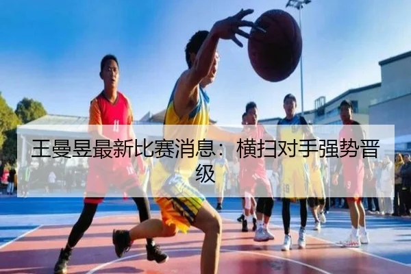 王曼昱最新比赛消息：横扫对手强势晋级